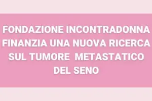 Fondazione IncontraDonna finanzia una nuova ricerca sul tumore al seno metastatico